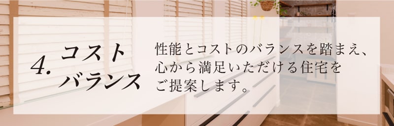 コストバランス性能とコストのバランスを踏まえ、心から満足いただける住宅をご提案します。